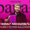 „Banał. Możesz być sobą i nie musisz płacić za to wstydem” - posłuchajcie rozmowy Natalii Ryby z Piotrem Białasiewiczem